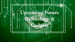 Upcoming Future Technology & Gadgets That May Change The World